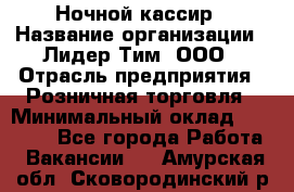 Ночной кассир › Название организации ­ Лидер Тим, ООО › Отрасль предприятия ­ Розничная торговля › Минимальный оклад ­ 25 000 - Все города Работа » Вакансии   . Амурская обл.,Сковородинский р-н